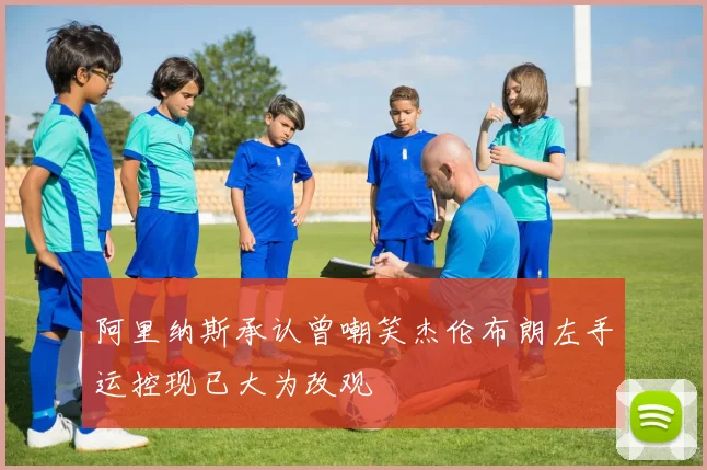 阿里纳斯承认曾嘲笑杰伦布朗左手运控现已大为改观