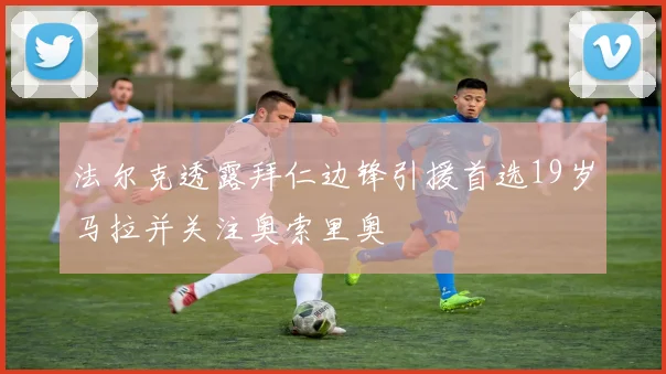 法尔克透露拜仁边锋引援首选19岁马拉并关注奥索里奥