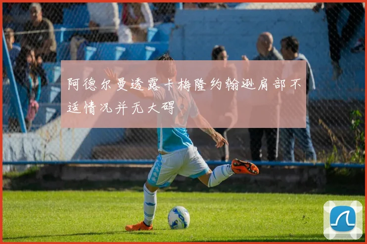 阿德尔曼透露卡梅隆约翰逊肩部不适情况并无大碍