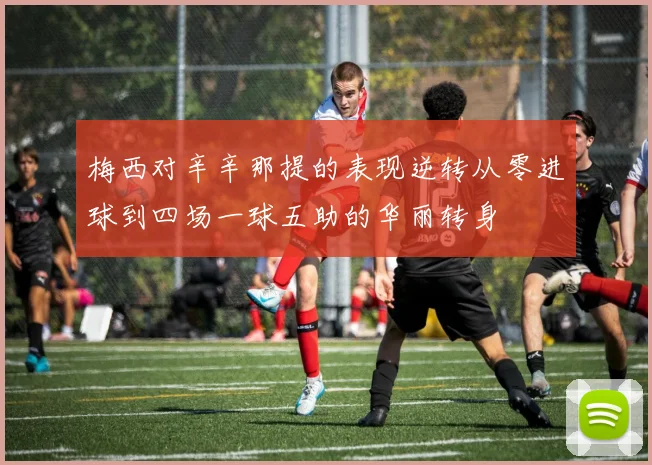 梅西对辛辛那提的表现逆转从零进球到四场一球五助的华丽转身