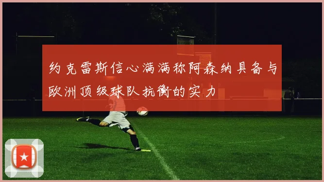 约克雷斯信心满满称阿森纳具备与欧洲顶级球队抗衡的实力