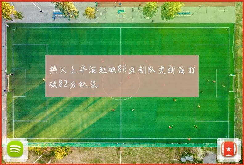 热火上半场狂砍86分创队史新高打破82分纪录