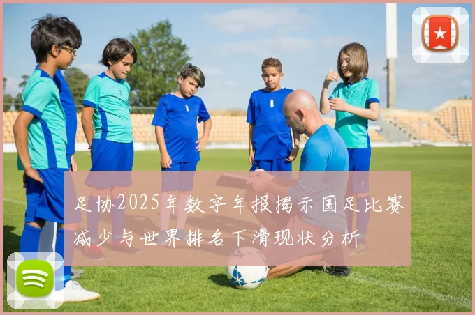 足协2025年数字年报揭示国足比赛减少与世界排名下滑现状分析