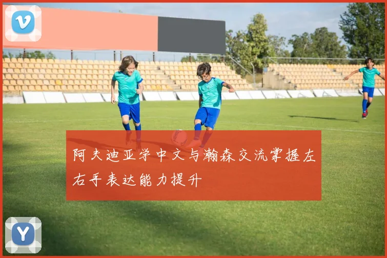 阿夫迪亚学中文与瀚森交流掌握左右手表达能力提升