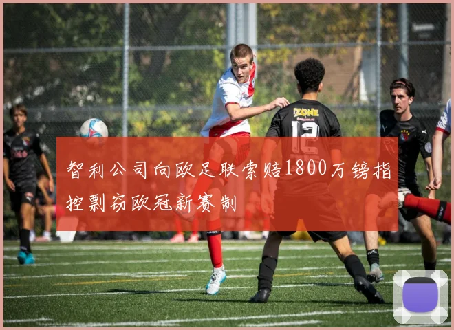 智利公司向欧足联索赔1800万镑指控剽窃欧冠新赛制
