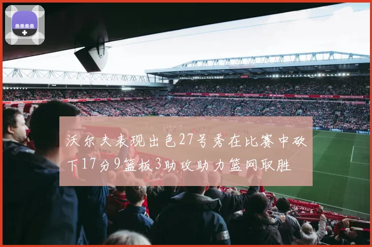 沃尔夫表现出色27号秀在比赛中砍下17分9篮板3助攻助力篮网取胜