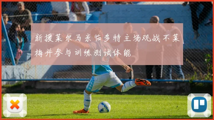 新援莱尔马亲临多特主场观战不莱梅并参与训练测试体能