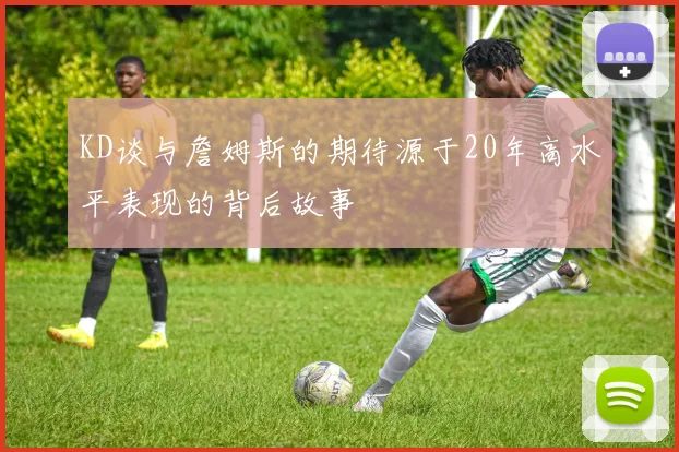 KD谈与詹姆斯的期待源于20年高水平表现的背后故事