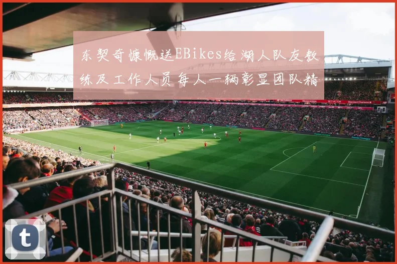 东契奇慷慨送EBikes给湖人队友教练及工作人员每人一辆彰显团队精神