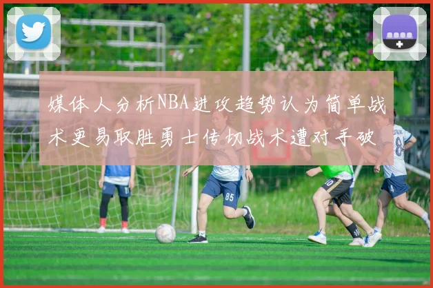 媒体人分析NBA进攻趋势认为简单战术更易取胜勇士传切战术遭对手破解